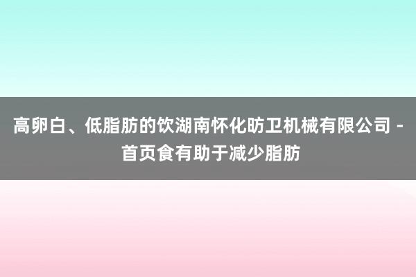 高卵白、低脂肪的饮湖南怀化昉卫机械有限公司 - 首页食有助于减少脂肪