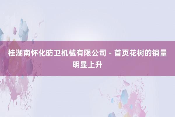 桂湖南怀化昉卫机械有限公司 - 首页花树的销量明显上升