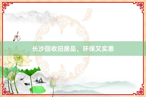 长沙回收旧居品，环保又实惠