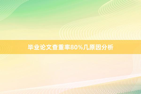 毕业论文查重率80%几原因分析