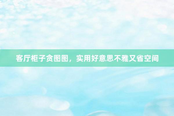 客厅柜子贪图图，实用好意思不雅又省空间