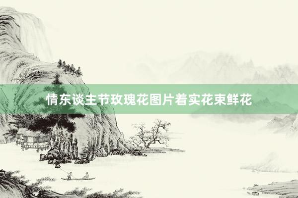 情东谈主节玫瑰花图片着实花束鲜花