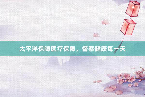 太平洋保障医疗保障，督察健康每一天