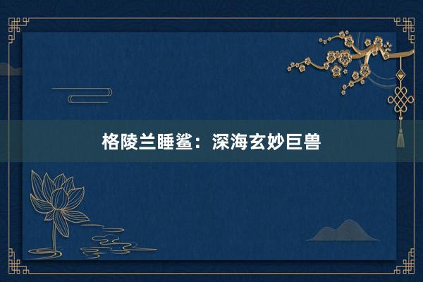 格陵兰睡鲨：深海玄妙巨兽