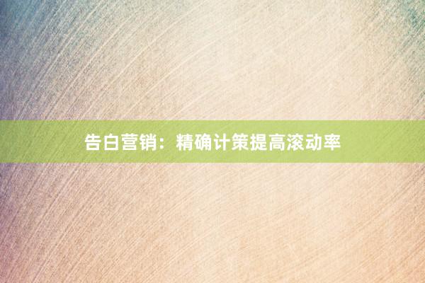 告白营销：精确计策提高滚动率